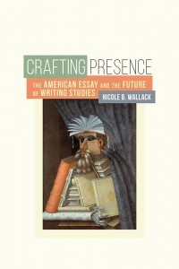 Crafting Presence: The American Essay and the Future of Writing Studies