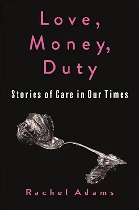 Love, Money, Duty: Stories of Care in Our Times by Rachel Adams